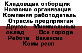 Кладовщик-отборщик › Название организации ­ Компания-работодатель › Отрасль предприятия ­ Другое › Минимальный оклад ­ 1 - Все города Работа » Вакансии   . Коми респ.